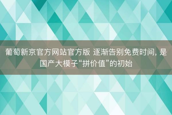 葡萄新京官方网站官方版 逐渐告别免费时间， 是国产大模子“拼价值”的初始