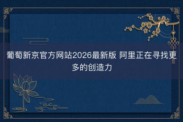 葡萄新京官方网站2026最新版 阿里正在寻找更多的创造力