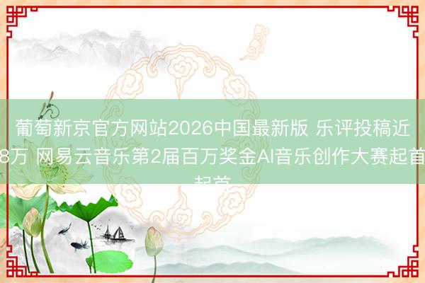 葡萄新京官方网站2026中国最新版 乐评投稿近8万 网易云音乐第2届百万奖金AI音乐创作大赛起首