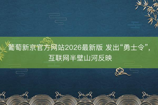葡萄新京官方网站2026最新版 发出“勇士令”， 互联网半壁山河反映