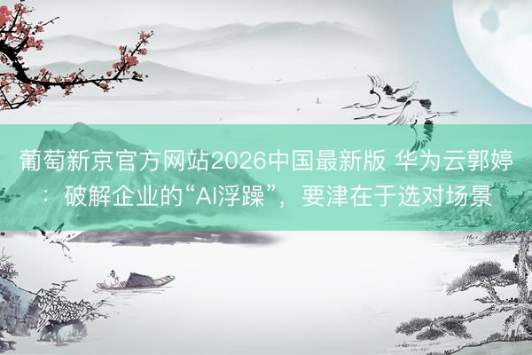 葡萄新京官方网站2026中国最新版 华为云郭婷：破解企业的“AI浮躁”，要津在于选对场景