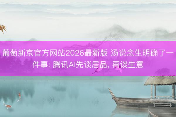 葡萄新京官方网站2026最新版 汤说念生明确了一件事: 腾讯AI先谈居品， 再谈生意