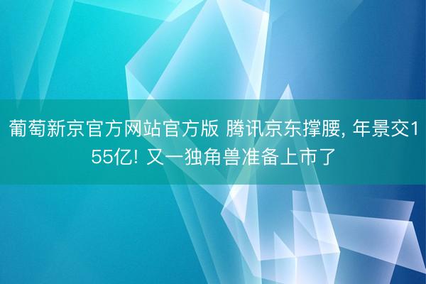 葡萄新京官方网站官方版 腾讯京东撑腰， 年景交155亿! 又一独角兽准备上市了