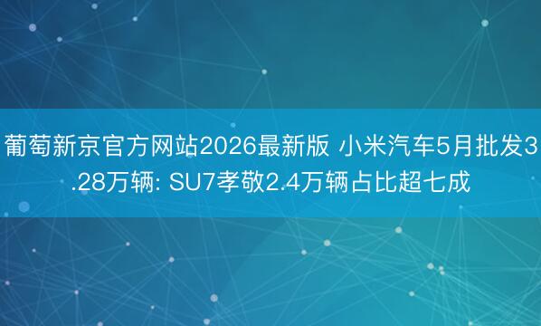 葡萄新京官方网站2026最新版 小米汽车5月批发3.28万辆: SU7孝敬2.4万辆占比超七成