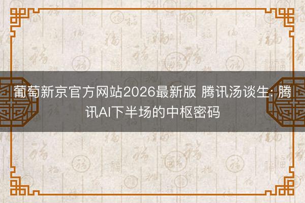 葡萄新京官方网站2026最新版 腾讯汤谈生: 腾讯AI下半场的中枢密码