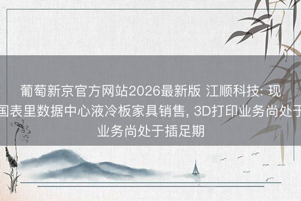 葡萄新京官方网站2026最新版 江顺科技: 现在未有国表里数据中心液冷板家具销售， 3D打印业务尚处于插足期