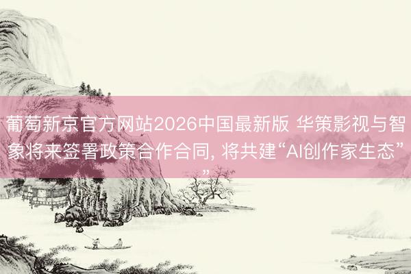 葡萄新京官方网站2026中国最新版 华策影视与智象将来签署政策合作合同， 将共建“AI创作家生态”