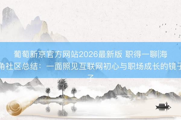 葡萄新京官方网站2026最新版 职得一聊|海角社区总结:一面照见互联网初心与职场成长的镜子