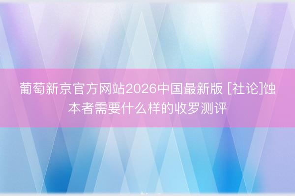 葡萄新京官方网站2026中国最新版 [社论]蚀本者需要什么样的收罗测评