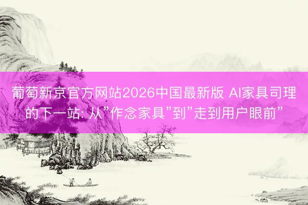 葡萄新京官方网站2026中国最新版 AI家具司理的下一站: 从”作念家具”到”走到用户眼前”