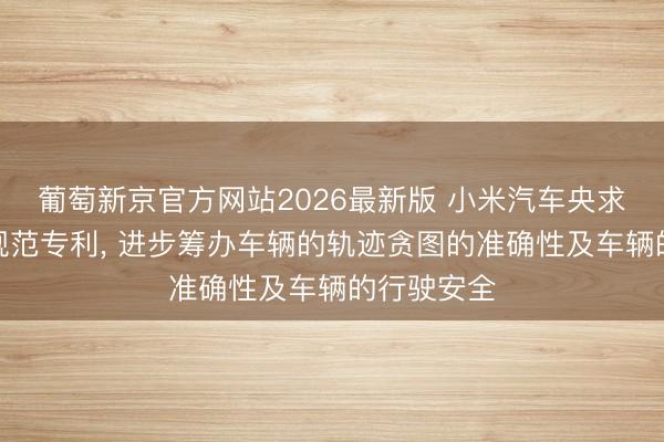 葡萄新京官方网站2026最新版 小米汽车央求车辆杀青规范专利， 进步筹办车辆的轨迹贪图的准确性及车辆的行驶安全