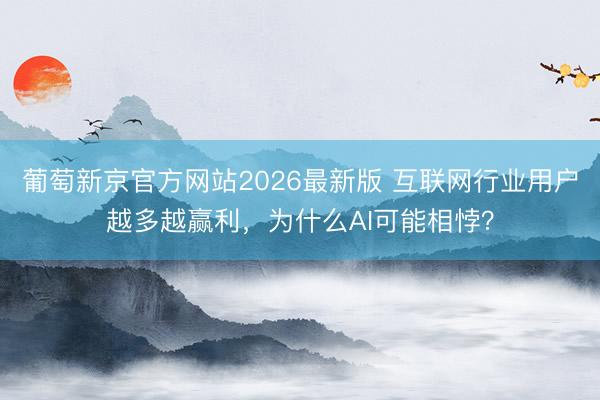 葡萄新京官方网站2026最新版 互联网行业用户越多越赢利，为什么AI可能相悖？