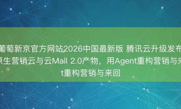 葡萄新京官方网站2026中国最新版 腾讯云升级发布AI原生营销云与云Mall 2.0产物，用Agent重构营销与来回