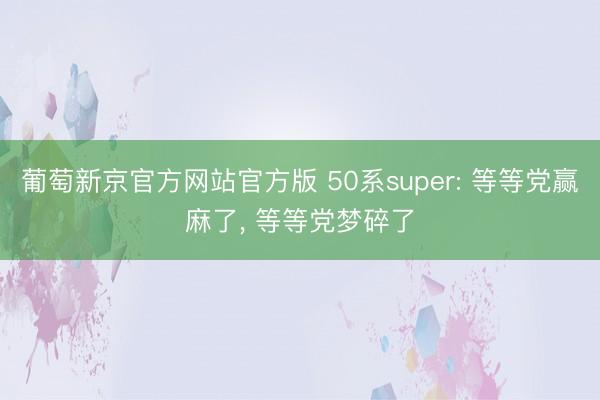 葡萄新京官方网站官方版 50系super: 等等党赢麻了， 等等党梦碎了