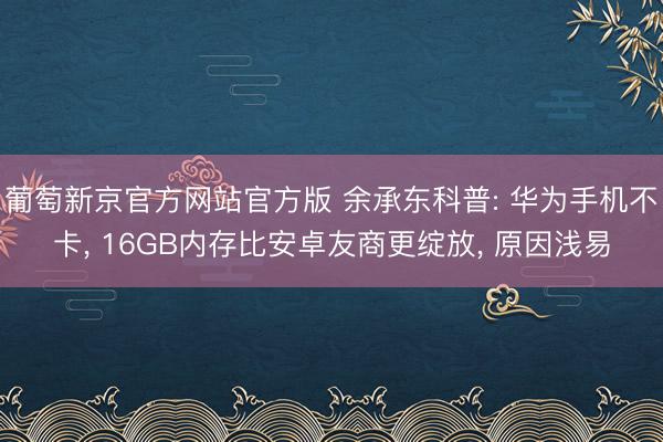 葡萄新京官方网站官方版 余承东科普: 华为手机不卡， 16GB内存比安卓友商更绽放， 原因浅易