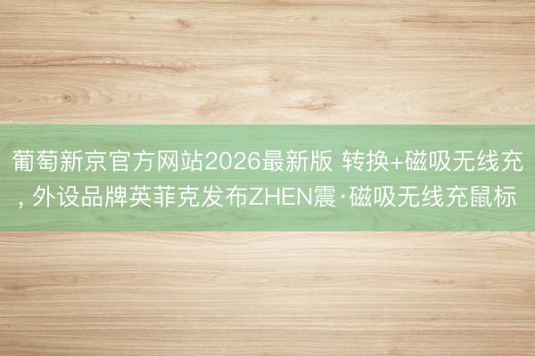 葡萄新京官方网站2026最新版 转换+磁吸无线充， 外设品牌英菲克发布ZHEN震·磁吸无线充鼠标
