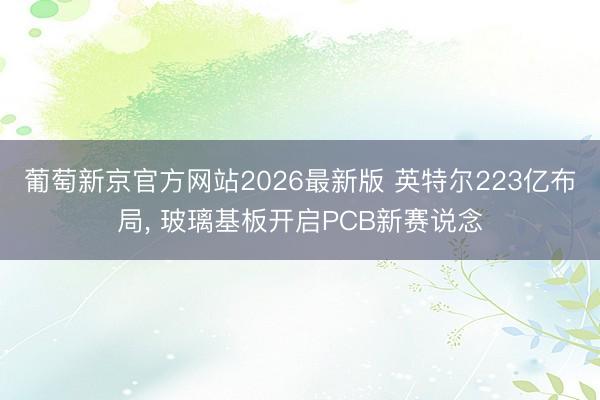 葡萄新京官方网站2026最新版 英特尔223亿布局， 玻璃基板开启PCB新赛说念