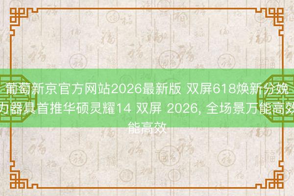葡萄新京官方网站2026最新版 双屏618焕新分娩力器具首推华硕灵耀14 双屏 2026， 全场景万能高效