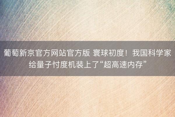 葡萄新京官方网站官方版 寰球初度！我国科学家给量子忖度机装上了“超高速内存”