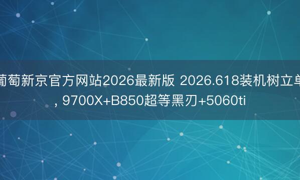葡萄新京官方网站2026最新版 2026.618装机树立单， 9700X+B850超等黑刃+5060ti