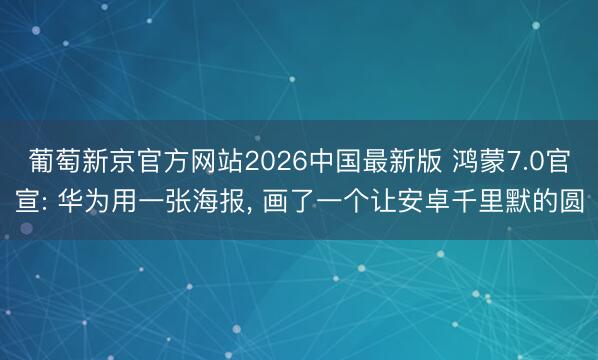 葡萄新京官方网站2026中国最新版 鸿蒙7.0官宣: 华为用一张海报， 画了一个让安卓千里默的圆