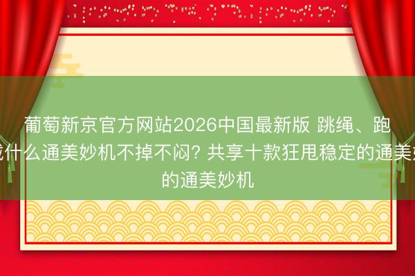 葡萄新京官方网站2026中国最新版 跳绳、跑步戴什么通美妙机不掉不闷? 共享十款狂甩稳定的通美妙机