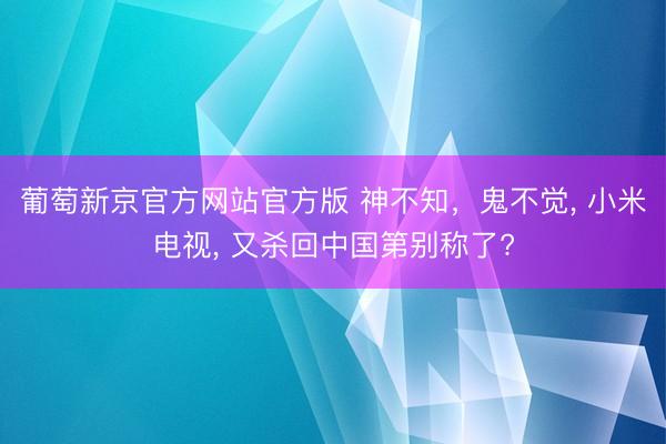 葡萄新京官方网站官方版 神不知,鬼不觉, 小米电视, 又杀回中国第别称了?