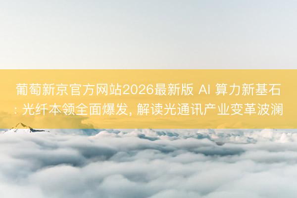 葡萄新京官方网站2026最新版 AI 算力新基石: 光纤本领全面爆发， 解读光通讯产业变革波澜