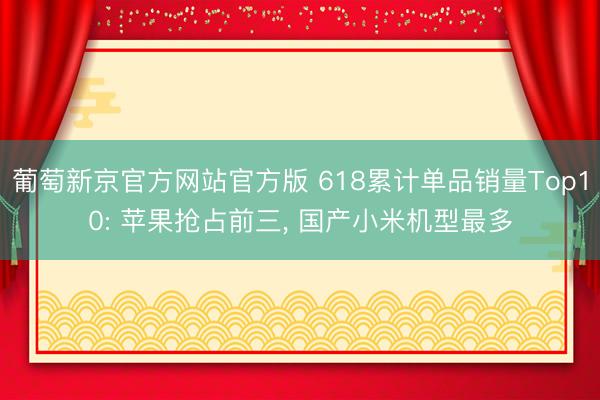 葡萄新京官方网站官方版 618累计单品销量Top10: 苹果抢占前三， 国产小米机型最多