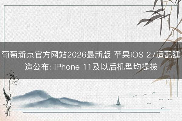 葡萄新京官方网站2026最新版 苹果iOS 27适配建造公布: iPhone 11及以后机型均提拔