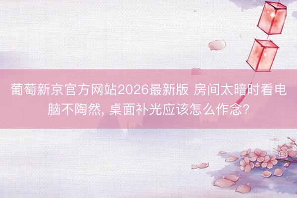 葡萄新京官方网站2026最新版 房间太暗时看电脑不陶然， 桌面补光应该怎么作念?