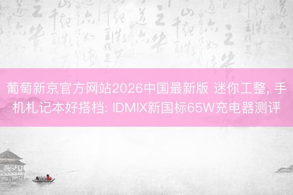 葡萄新京官方网站2026中国最新版 迷你工整， 手机札记本好搭档: IDMIX新国标65W充电器测评