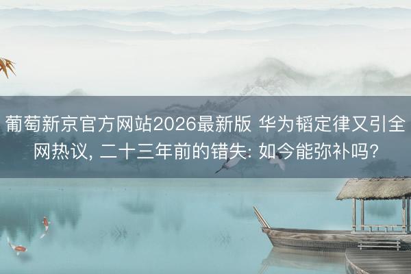 葡萄新京官方网站2026最新版 华为韬定律又引全网热议， 二十三年前的错失: 如今能弥补吗?