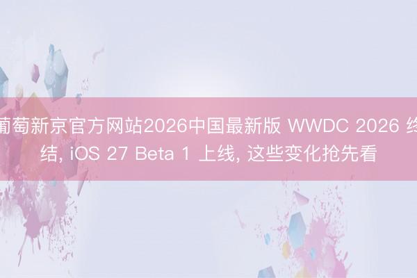 葡萄新京官方网站2026中国最新版 WWDC 2026 终结， iOS 27 Beta 1 上线， 这些变化抢先看