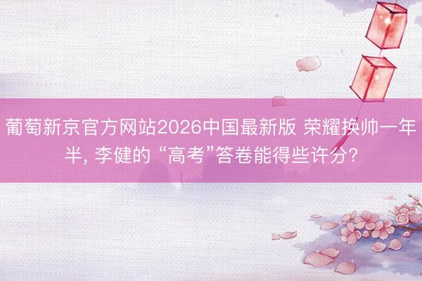 葡萄新京官方网站2026中国最新版 荣耀换帅一年半， 李健的 “高考”答卷能得些许分?