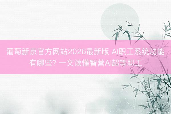 葡萄新京官方网站2026最新版 AI职工系统功能有哪些? 一文读懂智营AI超等职工