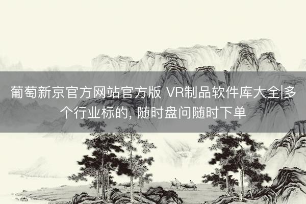 葡萄新京官方网站官方版 VR制品软件库大全|多个行业标的， 随时盘问随时下单