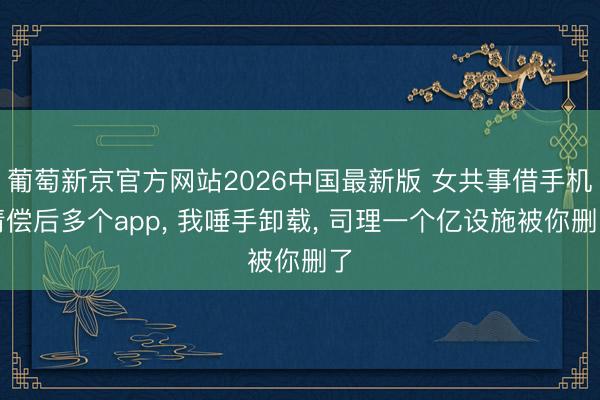 葡萄新京官方网站2026中国最新版 女共事借手机清偿后多个app， 我唾手卸载， 司理一个亿设施被你删了