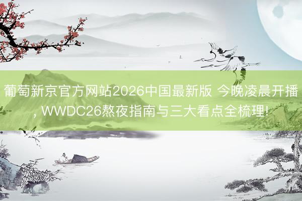 葡萄新京官方网站2026中国最新版 今晚凌晨开播， WWDC26熬夜指南与三大看点全梳理!