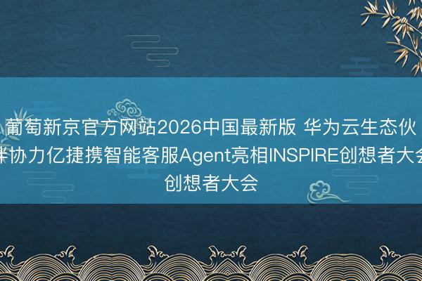 葡萄新京官方网站2026中国最新版 华为云生态伙伴协力亿捷携智能客服Agent亮相INSPIRE创想者大会