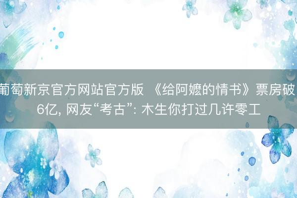 葡萄新京官方网站官方版 《给阿嬷的情书》票房破16亿, 网友“考古”: 木生你打过几许零工