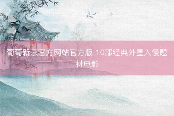 葡萄新京官方网站官方版 10部经典外星入侵题材电影
