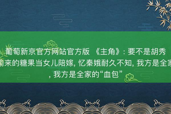 葡萄新京官方网站官方版 《主角》: 要不是胡秀英拿一颗偷来的糖果当女儿陪嫁， 忆秦娥耐久不知， 我方是全家的“血包”
