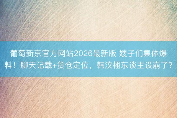 葡萄新京官方网站2026最新版 嫂子们集体爆料！聊天记载+货仓定位，韩汶栩东谈主设崩了？