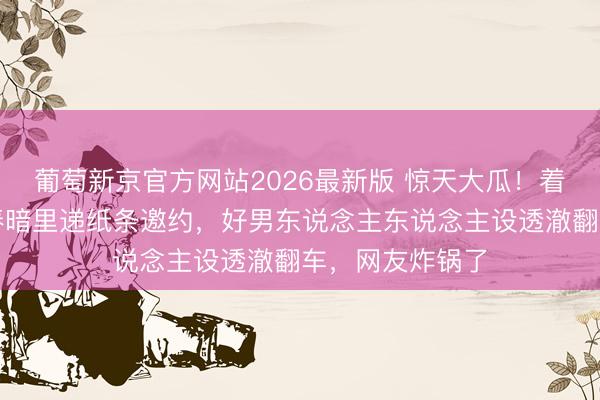 葡萄新京官方网站2026最新版 惊天大瓜！着名女星曝陈小春暗里递纸条邀约，好男东说念主东说念主设透澈翻车，网友炸锅了