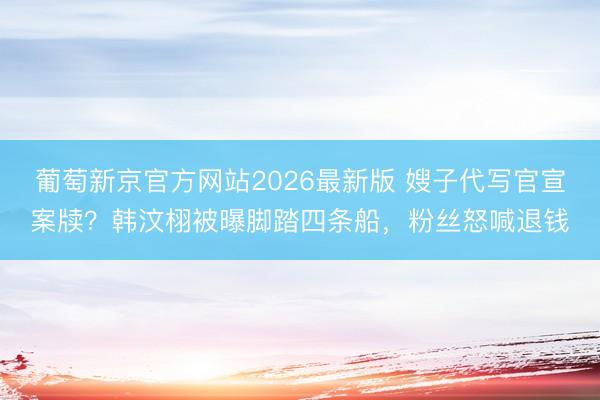 葡萄新京官方网站2026最新版 嫂子代写官宣案牍？韩汶栩被曝脚踏四条船，粉丝怒喊退钱