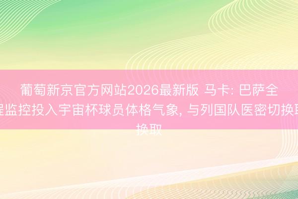 葡萄新京官方网站2026最新版 马卡: 巴萨全程监控投入宇宙杯球员体格气象， 与列国队医密切换取