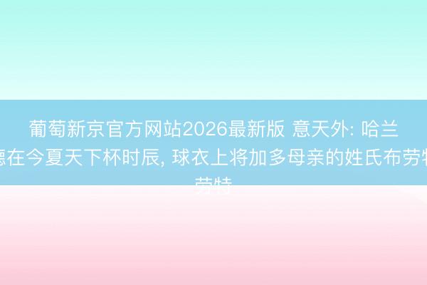 葡萄新京官方网站2026最新版 意天外: 哈兰德在今夏天下杯时辰， 球衣上将加多母亲的姓氏布劳特