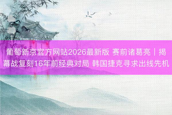 葡萄新京官方网站2026最新版 赛前诸葛亮|揭幕战复刻16年前经典对局 韩国捷克寻求出线先机