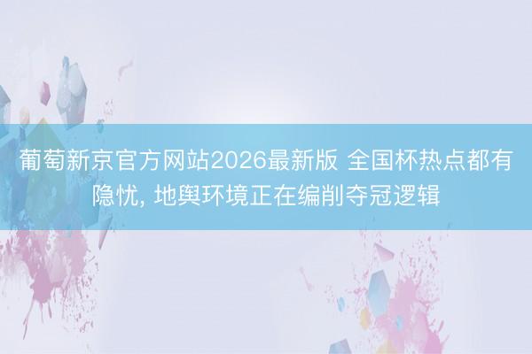葡萄新京官方网站2026最新版 全国杯热点都有隐忧， 地舆环境正在编削夺冠逻辑